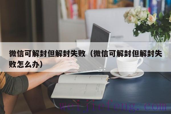 微信可解封但解封失败（微信可解封但解封失败怎么办）