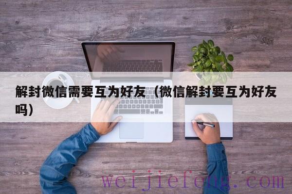 解封微信需要互为好友（微信解封要互为好友吗）