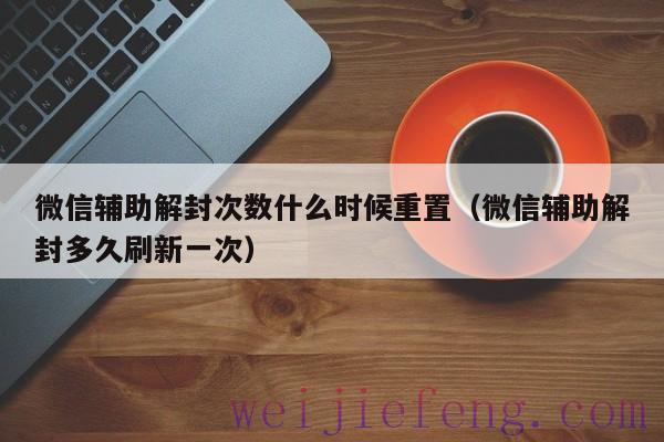 微信辅助解封次数什么时候重置（微信辅助解封多久刷新一次）