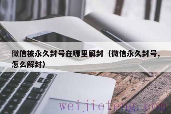 微信被永久封号在哪里解封（微信永久封号,怎么解封）