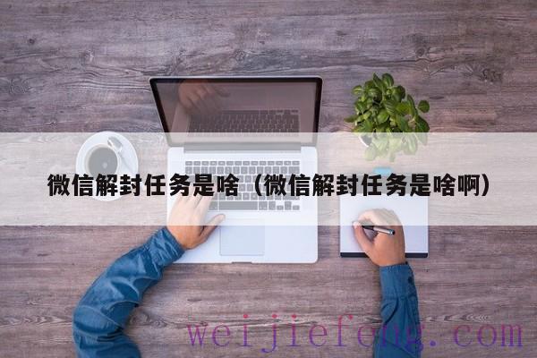 微信解封任务是啥（微信解封任务是啥啊）