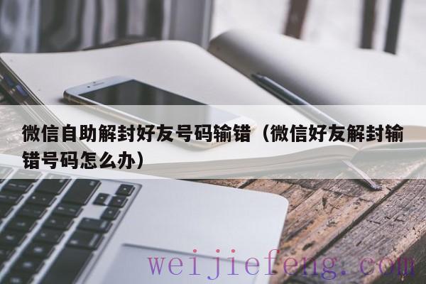 微信自助解封好友号码输错（微信好友解封输错号码怎么办）