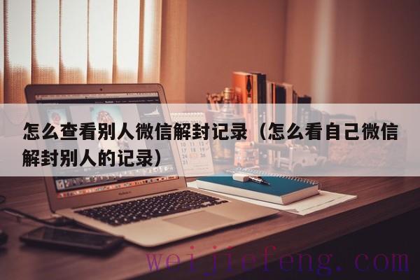 怎么查看别人微信解封记录（怎么看自己微信解封别人的记录）