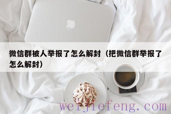 微信群被人举报了怎么解封（把微信群举报了怎么解封）