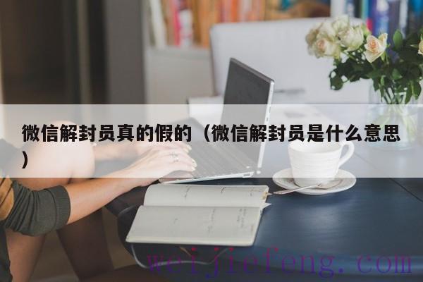 微信解封员真的假的（微信解封员是什么意思）