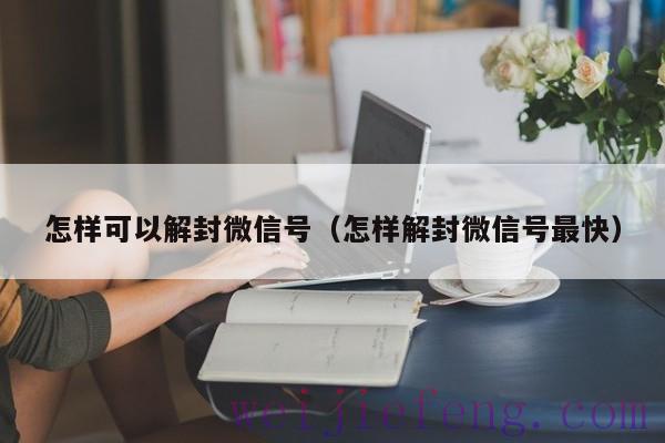 怎样可以解封微信号（怎样解封微信号最快）