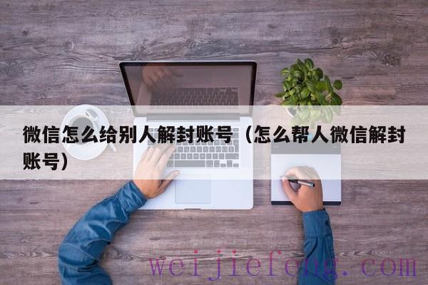 微信怎么给别人解封账号（怎么帮人微信解封账号）