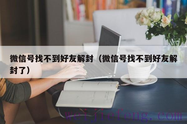 微信号找不到好友解封（微信号找不到好友解封了）