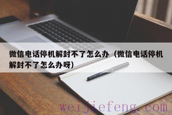 微信电话停机解封不了怎么办（微信电话停机解封不了怎么办呀）