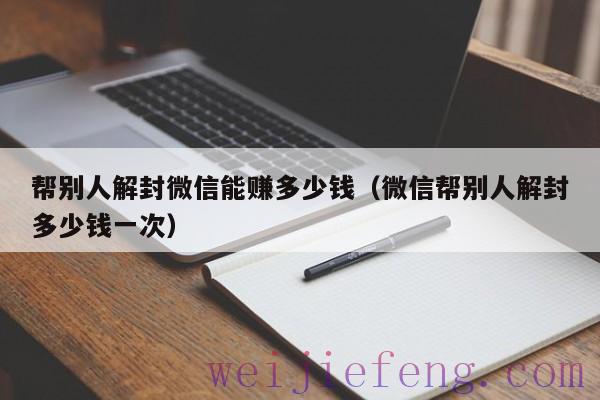 帮别人解封微信能赚多少钱（微信帮别人解封多少钱一次）